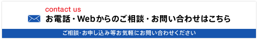 お電話・Webからのご相談・お問い合わせはこちら ご相談・お申込み等気軽にお問い合わせください