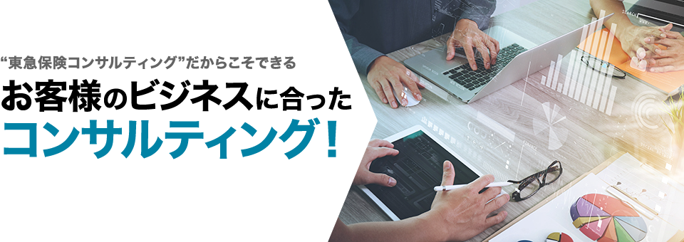 “東急保険コンサルティング”だからこそできる お客様のビジネスに合った コンサルティング！