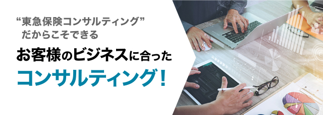 “東急保険コンサルティング”だからこそできる お客様のビジネスに合った コンサルティング！