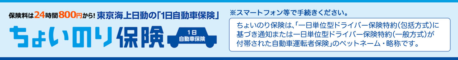 ちょいのり保険 ※スマートフォン等で手続きください。ちょいのり保険は、「一日単位型ドライバー保険特約（包括方式）に基づき通知または一日単位型ドライバー保険特約（一般方式）が付帯された自動車運転者保険」のペットネーム・略称です。